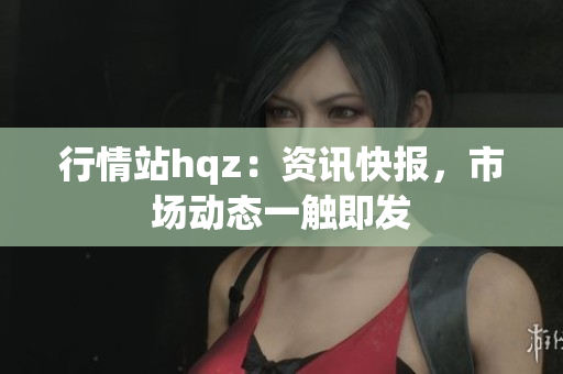 行情站hqz：资讯快报，市场动态一触即发