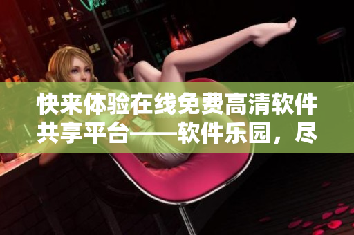 快来体验在线免费高清软件共享平台——软件乐园，尽享两人世界！