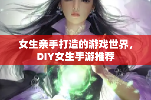 女生亲手打造的游戏世界，DIY女生手游推荐