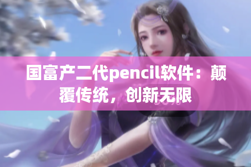 国富产二代pencil软件：颠覆传统，创新无限
