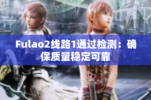 Fulao2线路1通过检测：确保质量稳定可靠
