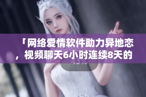 「网络爱情软件助力异地恋，视频聊天6小时连续8天的神秘夜晚」