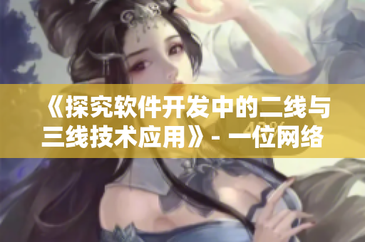 《探究软件开发中的二线与三线技术应用》- 一位网络软件编辑的经验分享
