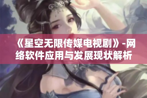 《星空无限传媒电视剧》-网络软件应用与发展现状解析