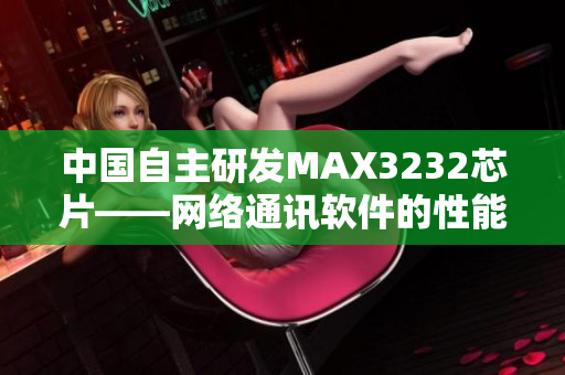 中国自主研发MAX3232芯片——网络通讯软件的性能加速器