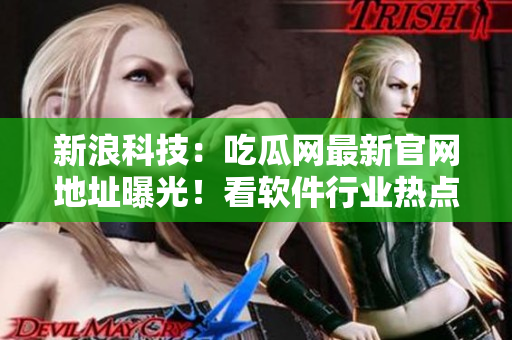 新浪科技：吃瓜网最新官网地址曝光！看软件行业热点评测就来这里