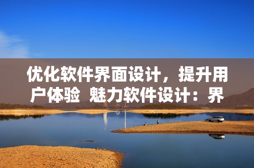 优化软件界面设计，提升用户体验  魅力软件设计：界面优化让用户体验更出色