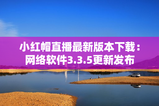 小红帽直播最新版本下载：网络软件3.3.5更新发布