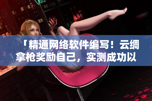 「精通网络软件编写！云绸拿枪奖励自己，实测成功以下方法」