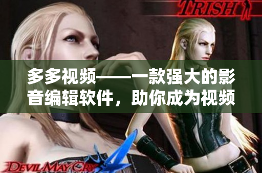 多多视频——一款强大的影音编辑软件，助你成为视频制作高手！