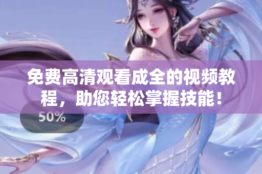 免费高清观看成全的视频教程，助您轻松掌握技能！