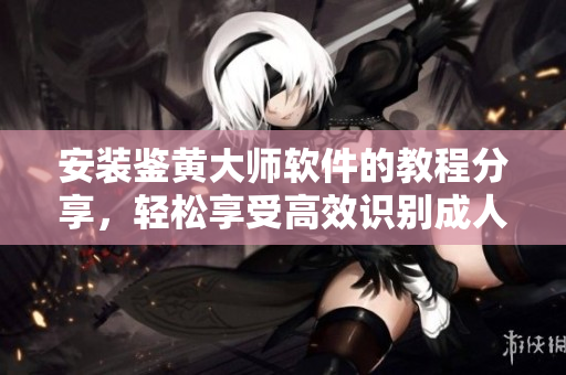 安装鉴黄大师软件的教程分享，轻松享受高效识别成人内容的体验！