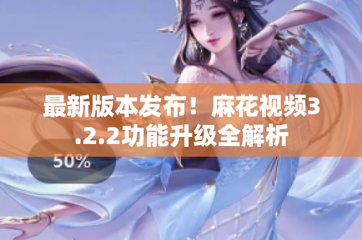 最新版本发布！麻花视频3.2.2功能升级全解析