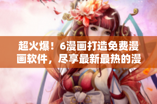 超火爆！6漫画打造免费漫画软件，尽享最新最热的漫画助你乐翻天