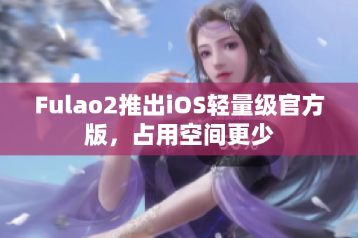 Fulao2推出iOS轻量级官方版，占用空间更少