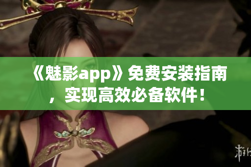 《魅影app》免费安装指南，实现高效必备软件！