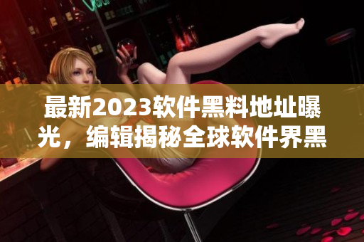 最新2023软件黑料地址曝光，编辑揭秘全球软件界黑科技