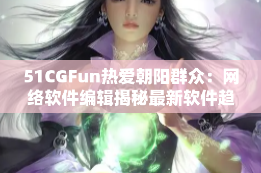 51CGFun热爱朝阳群众：网络软件编辑揭秘最新软件趋势