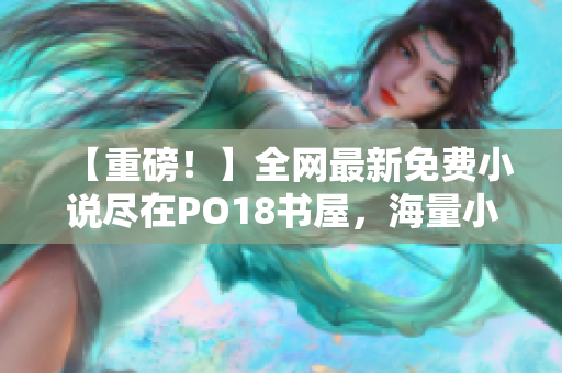 【重磅！】全网最新免费小说尽在PO18书屋，海量小说资源等你来领！