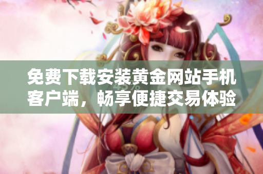 免费下载安装黄金网站手机客户端，畅享便捷交易体验！