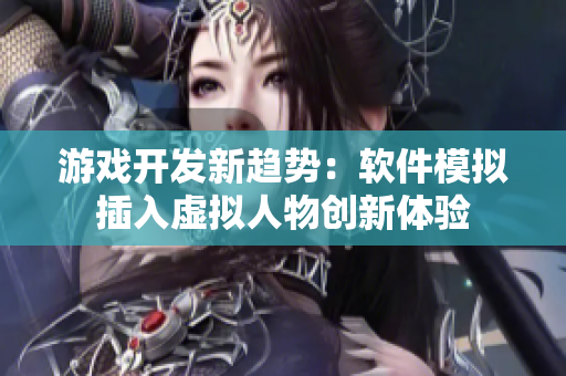 游戏开发新趋势：软件模拟插入虚拟人物创新体验
