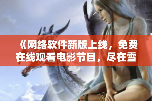 《网络软件新版上线，免费在线观看电影节目，尽在雪花视频平台》