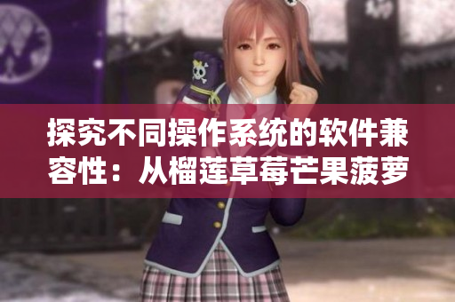 探究不同操作系统的软件兼容性：从榴莲草莓芒果菠萝香蕉看跨平台开发