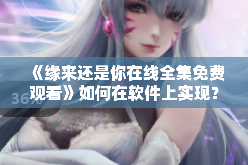 《缘来还是你在线全集免费观看》如何在软件上实现？——全程指南