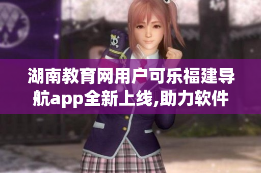 湖南教育网用户可乐福建导航app全新上线,助力软件使用体验