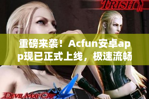 重磅来袭！Acfun安卓app现已正式上线，极速流畅，超过黄化版的体验！