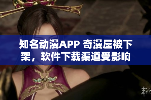 知名动漫APP 奇漫屋被下架，软件下载渠道受影响