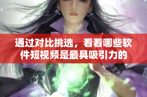 通过对比挑选，看看哪些软件短视频是最具吸引力的
