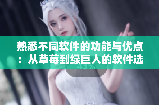 熟悉不同软件的功能与优点：从草莓到绿巨人的软件选择指南