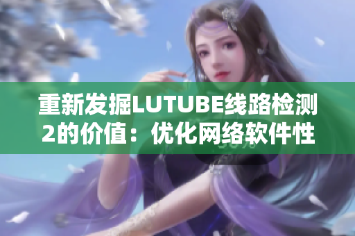 重新发掘LUTUBE线路检测2的价值：优化网络软件性能