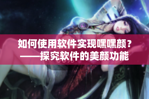 如何使用软件实现嘿嘿颜？——探究软件的美颜功能