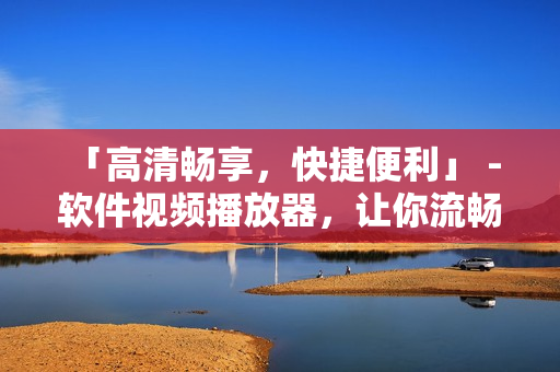 「高清畅享，快捷便利」 - 软件视频播放器，让你流畅观看所有动漫片！
