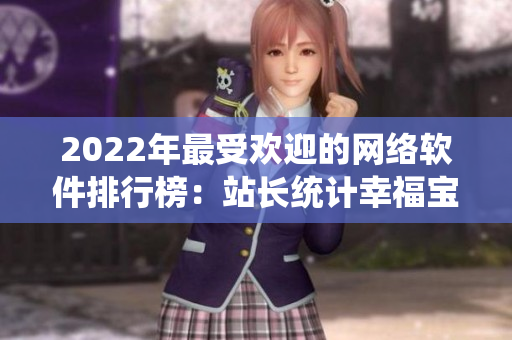2022年最受欢迎的网络软件排行榜：站长统计幸福宝披露！