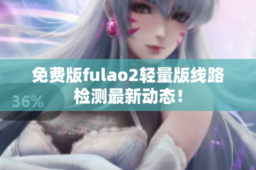 免费版fulao2轻量版线路检测最新动态！