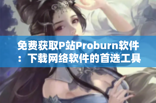 免费获取P站Proburn软件：下载网络软件的首选工具