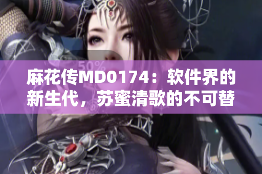 麻花传MD0174：软件界的新生代，苏蜜清歌的不可替代性