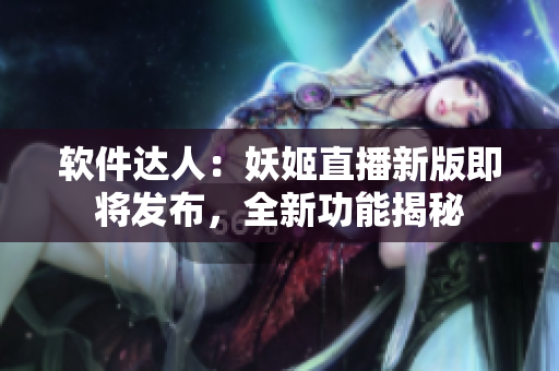 软件达人：妖姬直播新版即将发布，全新功能揭秘