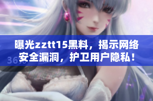 曝光zztt15黑料，揭示网络安全漏洞，护卫用户隐私！