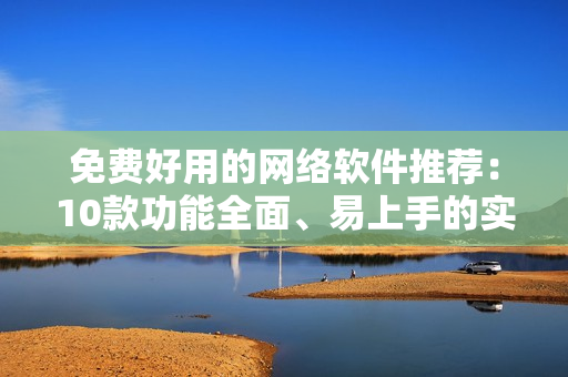 免费好用的网络软件推荐：10款功能全面、易上手的实用软件