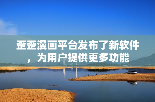 歪歪漫画平台发布了新软件，为用户提供更多功能