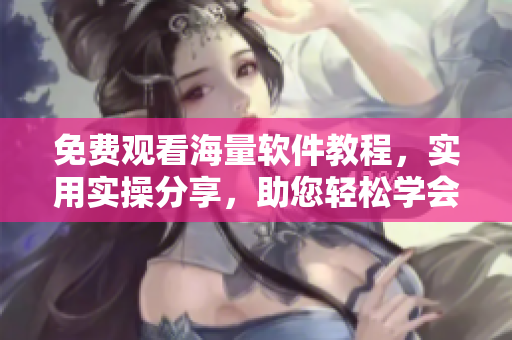 免费观看海量软件教程，实用实操分享，助您轻松学会软件技能