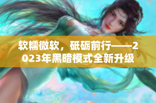 软糯微软，砥砺前行——2023年黑暗模式全新升级