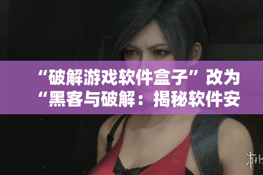 “破解游戏软件盒子”改为“黑客与破解：揭秘软件安全漏洞与保护技巧”