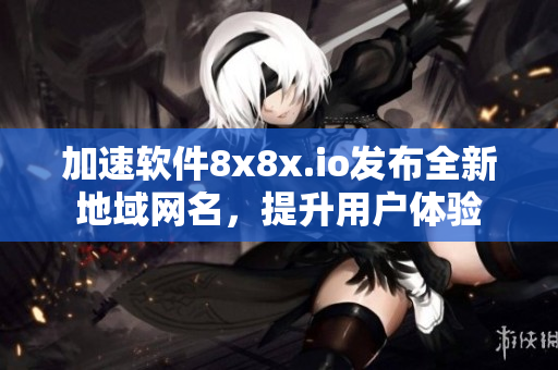 加速软件8x8x.io发布全新地域网名，提升用户体验