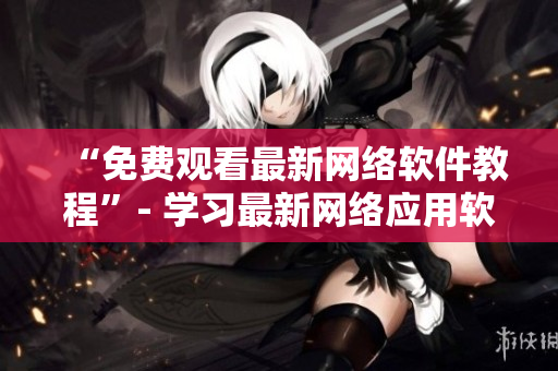 “免费观看最新网络软件教程”- 学习最新网络应用软件不再困难
