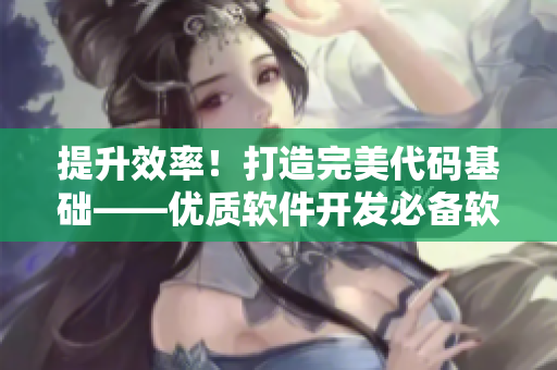 提升效率！打造完美代码基础——优质软件开发必备软件工具盘整指南
